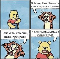 О, боже, Катя!Зачем ты взяла горшок с говном! Зачем ты его ешь, Катя, прекрати О БОЖЕ МАМА МАМА Я СХОЖУ С УМА