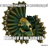 а как наблюдать на маскараде? никого и не узнать