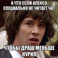 а что если алексо специально не читает чат чтобы драш меньше курил