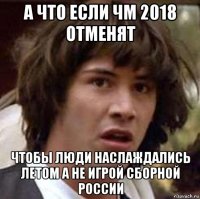 а что если чм 2018 отменят чтобы люди наслаждались летом а не игрой сборной россии