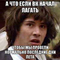 а что если вк начал лагать чтобы мы провели нормально последние дни лета