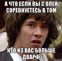 а что если вы с олей соревнуетесь в том кто из вас больше дварф