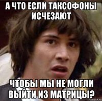 а что если таксофоны исчезают чтобы мы не могли выйти из матрицы?