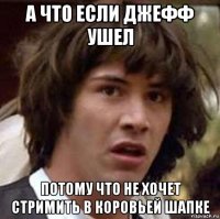 а что если джефф ушел потому что не хочет стримить в коровьей шапке