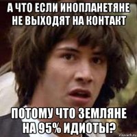 а что если инопланетяне не выходят на контакт потому что земляне на 95% идиоты?