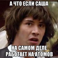 а что если саша на самом деле работает на атомов