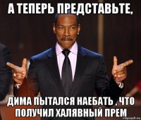 а теперь представьте, дима пытался наебать , что получил халявный прем