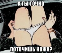 а ты точно поточишь ножи?