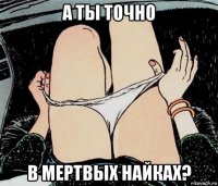 а ты точно в мертвых найках?