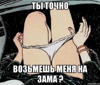 ты точно возьмешь меня на зама ?