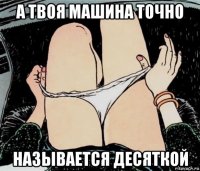 а твоя машина точно называется десяткой