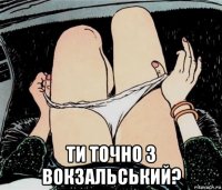  ти точно з вокзальський?