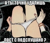 а ты точно удалишь пост с подслушано ?