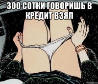 300 сотки говоришь в кредит взял 