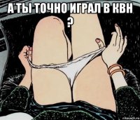 а ты точно играл в квн ? 