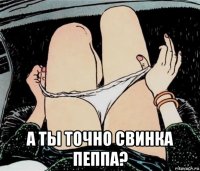  а ты точно свинка пеппа?