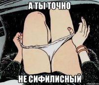 а ты точно не сифилисный