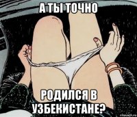 а ты точно родился в узбекистане?