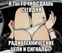 а ты точно сдашь сегодня радиотехнические цепи и сигналы?