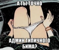 а ты точно админ типичного бима?