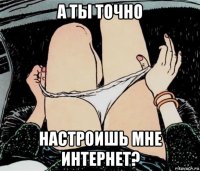 а ты точно настроишь мне интернет?