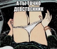 а ты точно девственник 