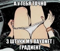 а у тебя точно 3 штуки m9 bayonet | градиент