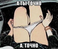 а ты точно а. точно