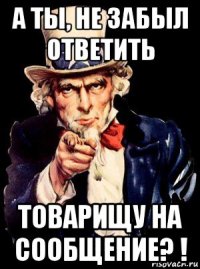 а ты, не забыл ответить товарищу на сообщение? !