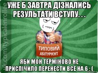 уже б завтра дізнались результати вступу. . . яби мон терміново не приспічило перенести все на 6 : (