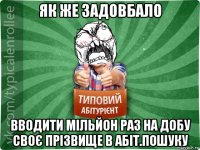 як же задовбало вводити мільйон раз на добу своє прізвище в абіт.пошуку