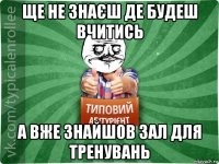 ще не знаєш де будеш вчитись а вже знайшов зал для тренувань