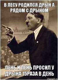 В лесу родился дрын а рядом с дрыном Пень и пень просил у дрына 15раза в день