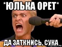 *юлька орет* да заткнись, сука