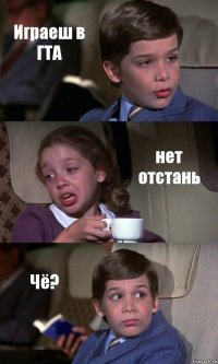 Играеш в ГТА нет отстань Чё?