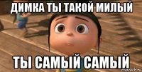 димка ты такой милый ты самый самый