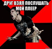 друг взял послушать мой плеер 