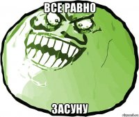 все равно засуну