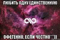 любить одну единственную офегенно, если честно***))