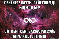 сені неге катты суйетінімді білесін бе? ойткені, сені баскалай суйе алмайды екенмін