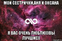 мои сестрички,аня и оксана я вас очень люблю))вы лучшие))