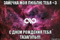 зайечка моя люблю тебя <3 с днем рождения тебя тазагуль!!!