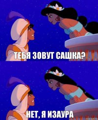 тебя зовут САШКА? НЕТ, Я ИЗАУРА