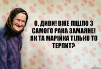 О, диви! Вже пішло з самого рана замаяне! Як та Марійка тілько то терпит?