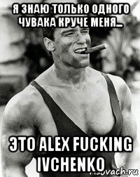 я знаю только одного чувака круче меня... это alex fucking ivchenko