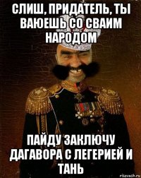 слиш, придатель, ты ваюешь со сваим народом пайду заключу дагавора с легерией и тань