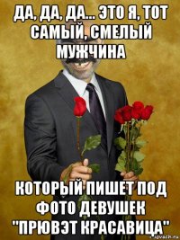 да, да, да... это я, тот самый, смелый мужчина который пишет под фото девушек "прювэт красавица"