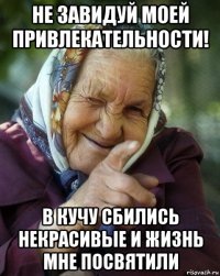 не завидуй моей привлекательности! в кучу сбились некрасивые и жизнь мне посвятили