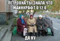 петровна ты знала что майнкрафт 0.12.0. да ну