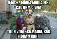 о боже маша,маша мы сходим с ума твоя улыбка.маша, как жопа у коня